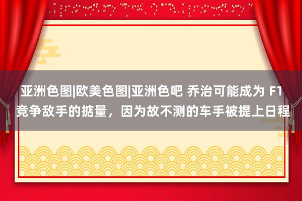 亚洲色图|欧美色图|亚洲色吧 乔治可能成为 F1 竞争敌手的掂量，因为故不测的车手被提上日程