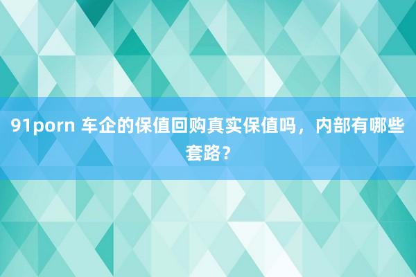 91porn 车企的保值回购真实保值吗，内部有哪些套路？