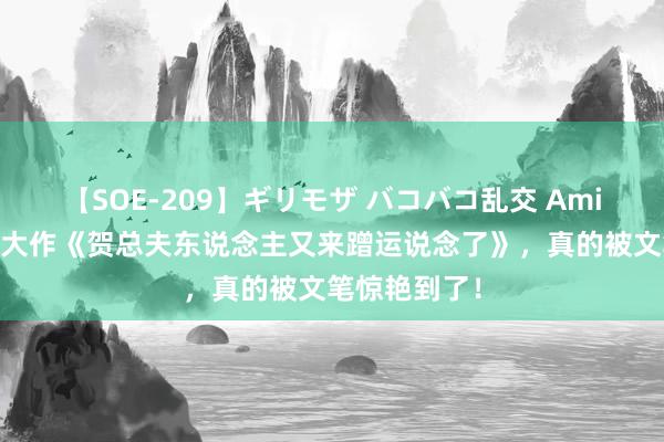 【SOE-209】ギリモザ バコバコ乱交 Ami 妙手气经典大作《贺总夫东说念主又来蹭运说念了》，真的被文笔惊艳到了！