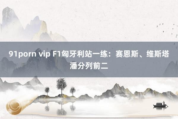 91porn vip F1匈牙利站一练：赛恩斯、维斯塔潘分列前二