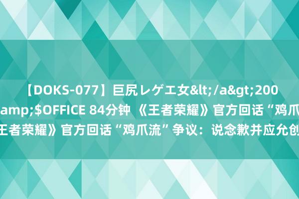 【DOKS-077】巨尻レゲエ女</a>2009-05-01OFFICE K’S&$OFFICE 84分钟 《王者荣耀》官方回话“鸡爪流”争议：说念歉并应允创新匹配机制