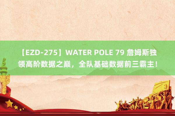 【EZD-275】WATER POLE 79 詹姆斯独领高阶数据之巅，全队基础数据前三霸主！