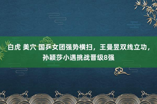 白虎 美穴 国乒女团强势横扫，王曼昱双线立功，孙颖莎小遇挑战晋级8强