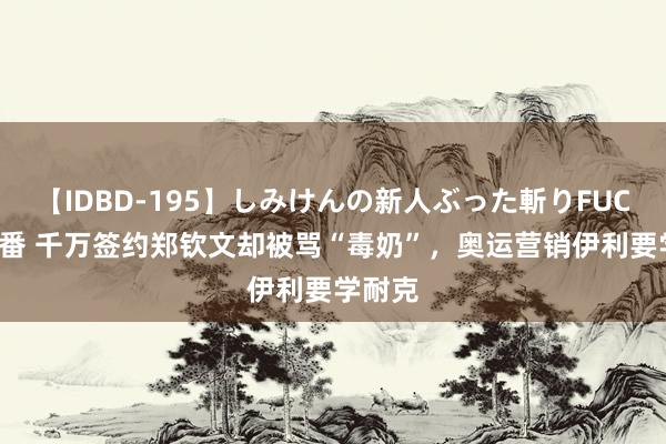 【IDBD-195】しみけんの新人ぶった斬りFUCK 6本番 千万签约郑钦文却被骂“毒奶”，奥运营销伊利要学耐克