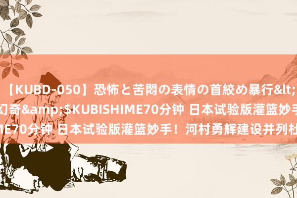 【KUBD-050】恐怖と苦悶の表情の首絞め暴行</a>2013-03-18幻奇&$KUBISHIME70分钟 日本试验版灌篮妙手！河村勇辉建设并列杜兰特