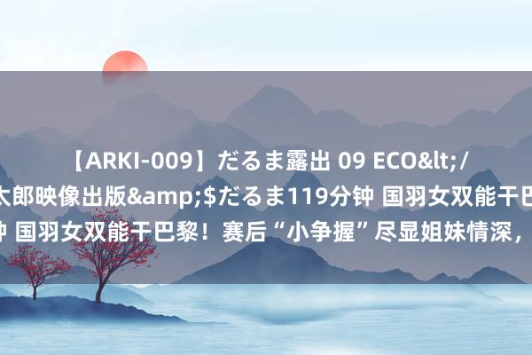 【ARKI-009】だるま露出 09 ECO</a>2008-06-19桃太郎映像出版&$だるま119分钟 国羽女双能干巴黎！赛后“小争握”尽显姐妹情深，共铸后光新篇章