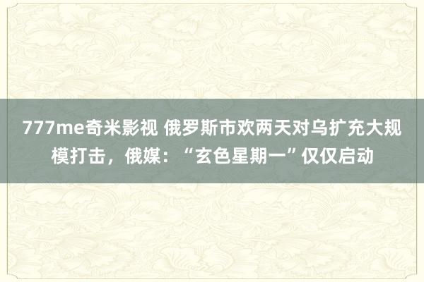 777me奇米影视 俄罗斯市欢两天对乌扩充大规模打击，俄媒：“玄色星期一”仅仅启动