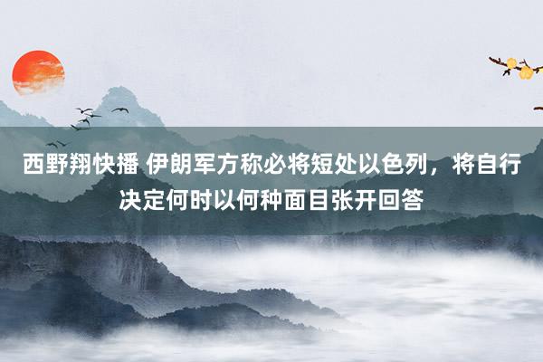 西野翔快播 伊朗军方称必将短处以色列，将自行决定何时以何种面目张开回答