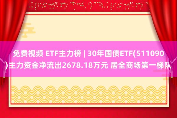 免费视频 ETF主力榜 | 30年国债ETF(511090)主力资金净流出2678.18万元 居全商场第一梯队