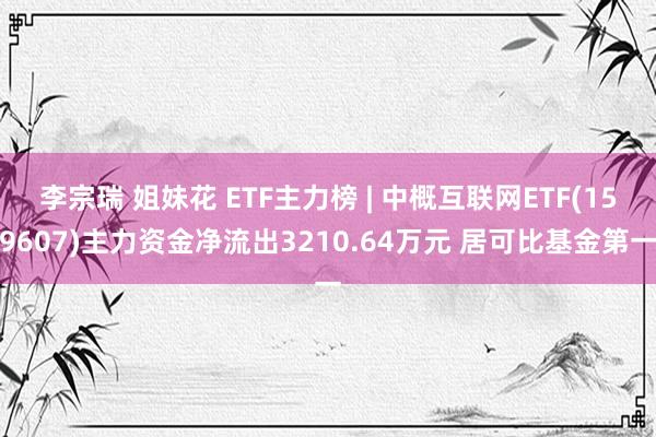 李宗瑞 姐妹花 ETF主力榜 | 中概互联网ETF(159607)主力资金净流出3210.64万元 居可比基金第一