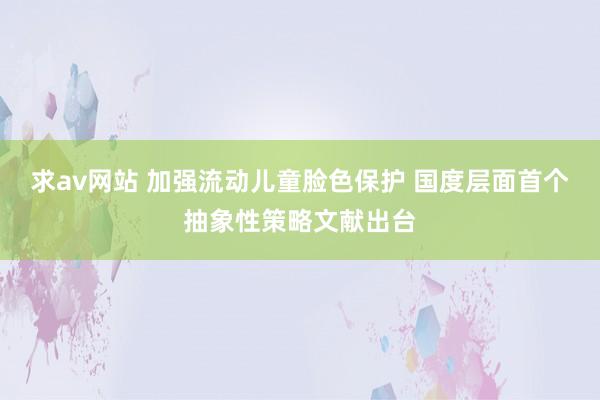 求av网站 加强流动儿童脸色保护 国度层面首个抽象性策略文献出台