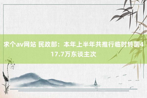 求个av网站 民政部：本年上半年共推行临时转圜417.7万东谈主次