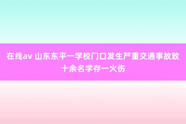 在线av 山东东平一学校门口发生严重交通事故致十余名学存一火伤