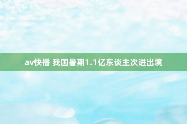 av快播 我国暑期1.1亿东谈主次进出境