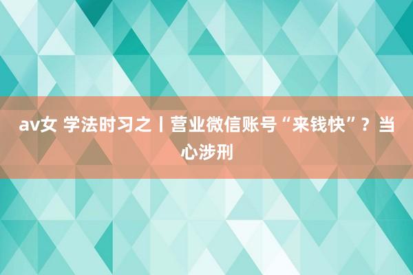 av女 学法时习之丨营业微信账号“来钱快”？当心涉刑