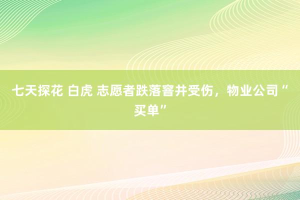 七天探花 白虎 志愿者跌落窨井受伤，物业公司“买单”