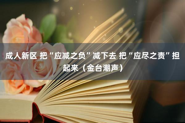 成人新区 把“应减之负”减下去 把“应尽之责”担起来（金台潮声）