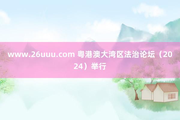 www.26uuu.com 粤港澳大湾区法治论坛（2024）举行