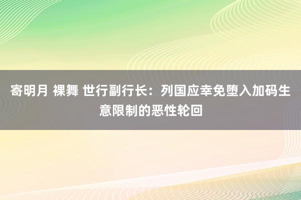 寄明月 裸舞 世行副行长：列国应幸免堕入加码生意限制的恶性轮回