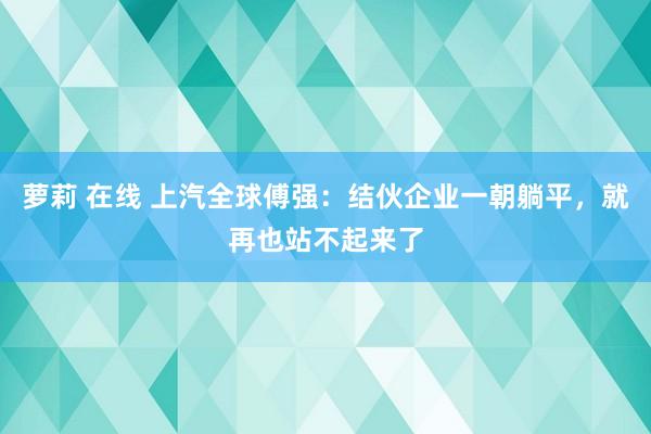 萝莉 在线 上汽全球傅强：结伙企业一朝躺平，就再也站不起来了