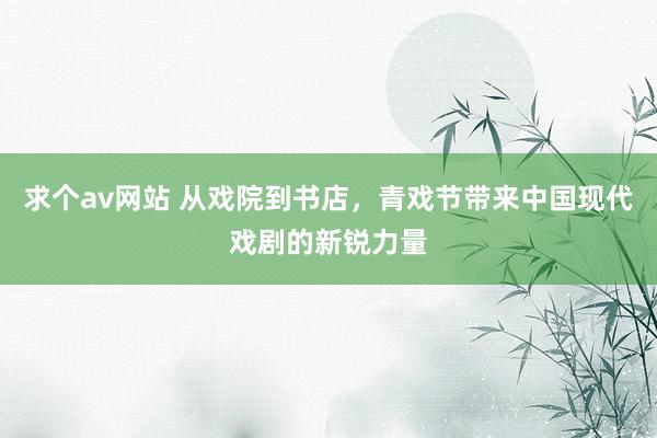 求个av网站 从戏院到书店，青戏节带来中国现代戏剧的新锐力量