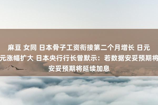 麻豆 女同 日本骨子工资衔接第二个月增长 日元兑好意思元涨幅扩大 日本央行行长曾默示：若数据安妥预期将延续加息