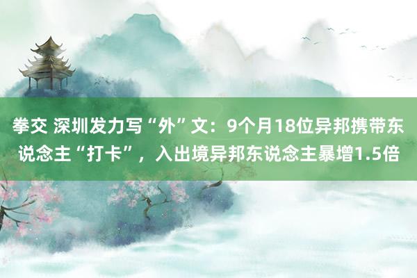 拳交 深圳发力写“外”文：9个月18位异邦携带东说念主“打卡”，入出境异邦东说念主暴增1.5倍