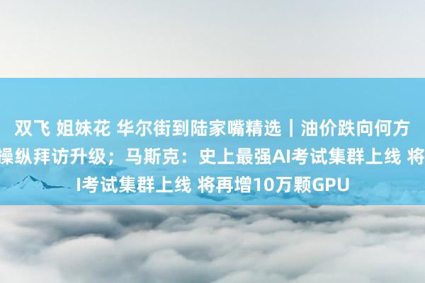 双飞 姐妹花 华尔街到陆家嘴精选｜油价跌向何方？英伟达否定反操纵拜访升级；马斯克：史上最强AI考试集群上线 将再增10万颗GPU