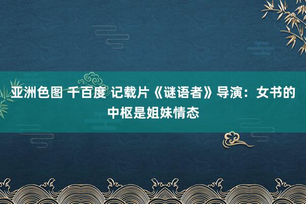 亚洲色图 千百度 记载片《谜语者》导演：女书的中枢是姐妹情态