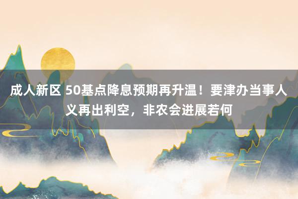 成人新区 50基点降息预期再升温！要津办当事人义再出利空，非农会进展若何