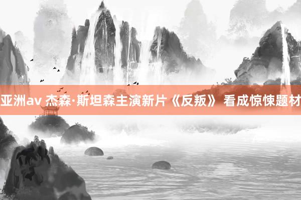 亚洲av 杰森·斯坦森主演新片《反叛》 看成惊悚题材