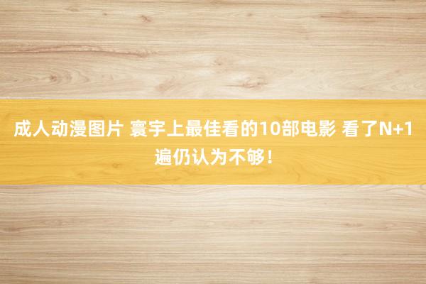 成人动漫图片 寰宇上最佳看的10部电影 看了N+1遍仍认为不够！