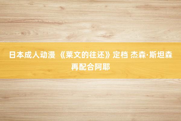 日本成人动漫 《莱文的往还》定档 杰森·斯坦森再配合阿耶