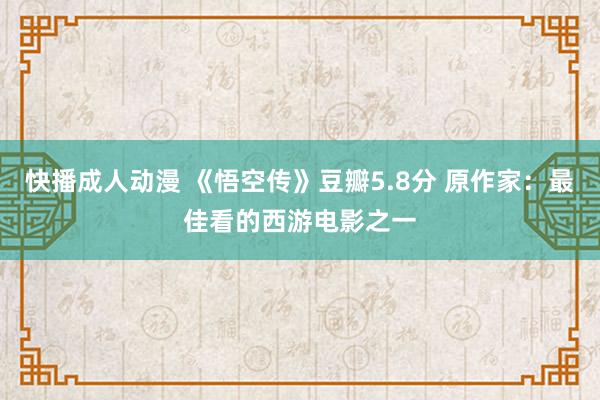 快播成人动漫 《悟空传》豆瓣5.8分 原作家：最佳看的西游电影之一