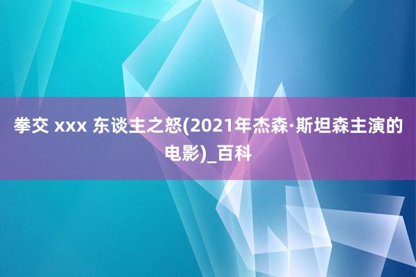 拳交 xxx 东谈主之怒(2021年杰森·斯坦森主演的电影)_百科