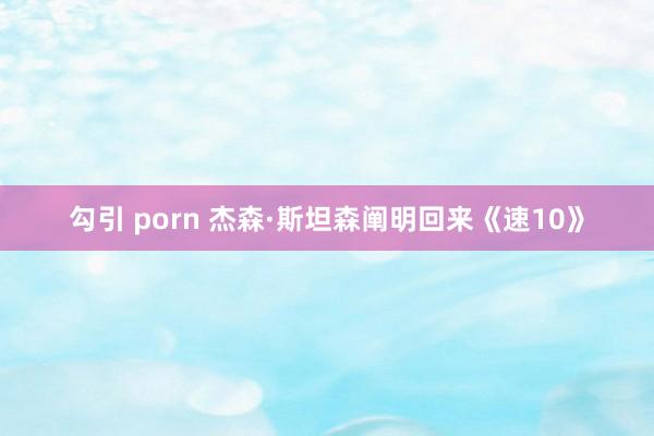 勾引 porn 杰森·斯坦森阐明回来《速10》