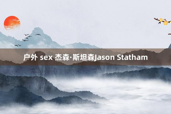 户外 sex 杰森·斯坦森Jason Statham