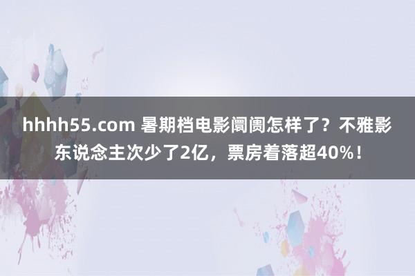 hhhh55.com 暑期档电影阛阓怎样了？不雅影东说念主次少了2亿，票房着落超40%！