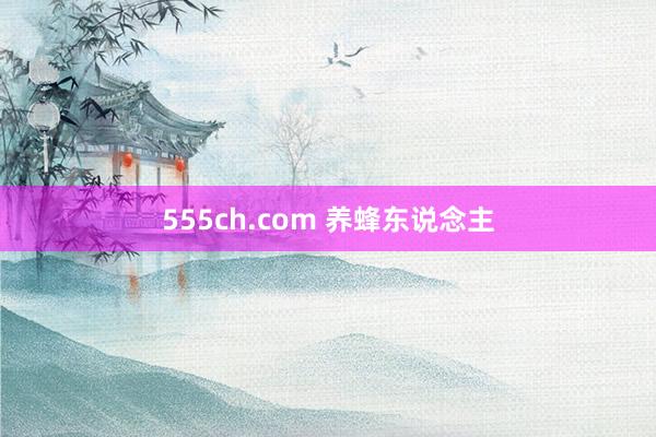 555ch.com 养蜂东说念主