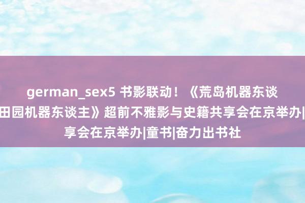 german_sex5 书影联动！《荒岛机器东谈主》改编电影《田园机器东谈主》超前不雅影与史籍共享会在京举办|童书|奋力出书社