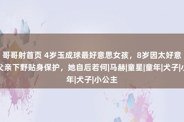 哥哥射首页 4岁玉成球最好意思女孩，8岁因太好意思使父亲下野贴身保护，她自后若何|马赫|童星|童年|犬子|小公主