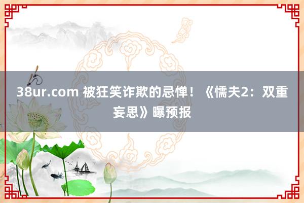 38ur.com 被狂笑诈欺的忌惮！《懦夫2：双重妄思》曝预报