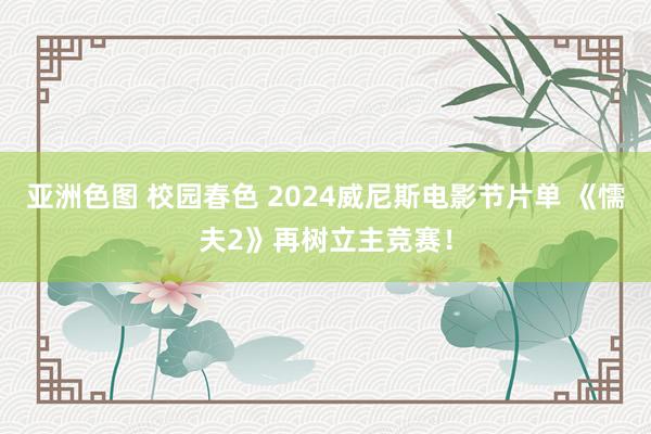 亚洲色图 校园春色 2024威尼斯电影节片单 《懦夫2》再树立主竞赛！