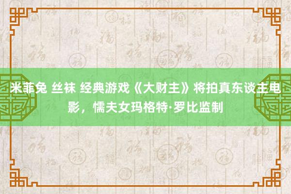 米菲兔 丝袜 经典游戏《大财主》将拍真东谈主电影，懦夫女玛格特·罗比监制