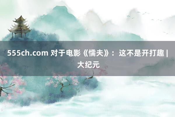 555ch.com 对于电影《懦夫》：这不是开打趣 | 大纪元