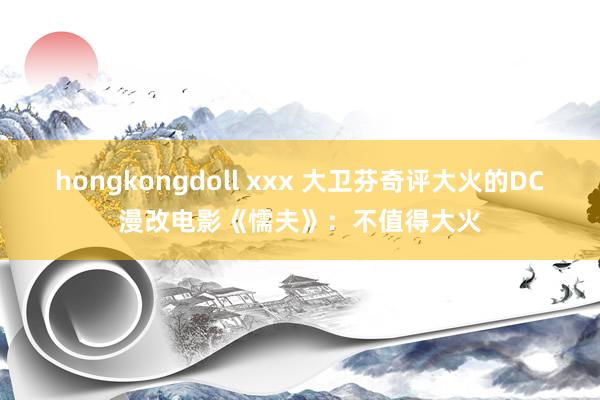 hongkongdoll xxx 大卫芬奇评大火的DC漫改电影《懦夫》：不值得大火