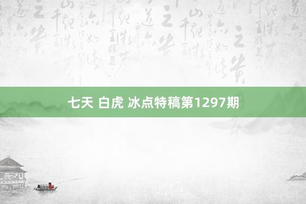 七天 白虎 冰点特稿第1297期