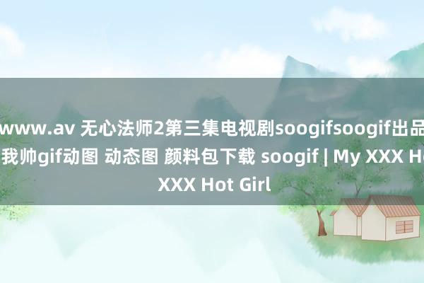 www.av 无心法师2第三集电视剧soogifsoogif出品你在夸我帅gif动图 动态图 颜料包下载 soogif | My XXX Hot Girl