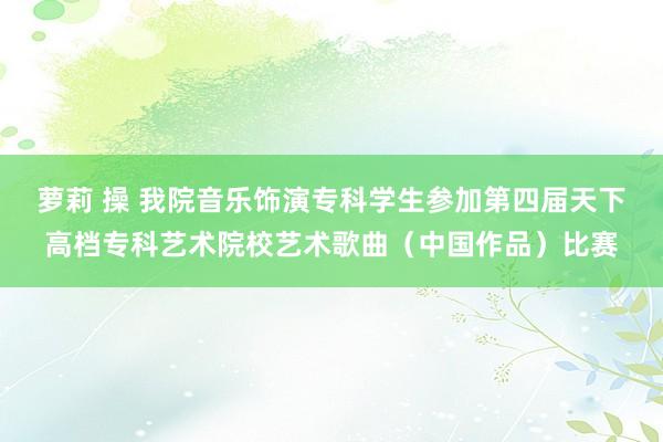 萝莉 操 我院音乐饰演专科学生参加第四届天下高档专科艺术院校艺术歌曲（中国作品）比赛