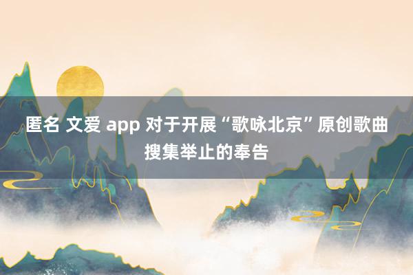 匿名 文爱 app 对于开展“歌咏北京”原创歌曲搜集举止的奉告